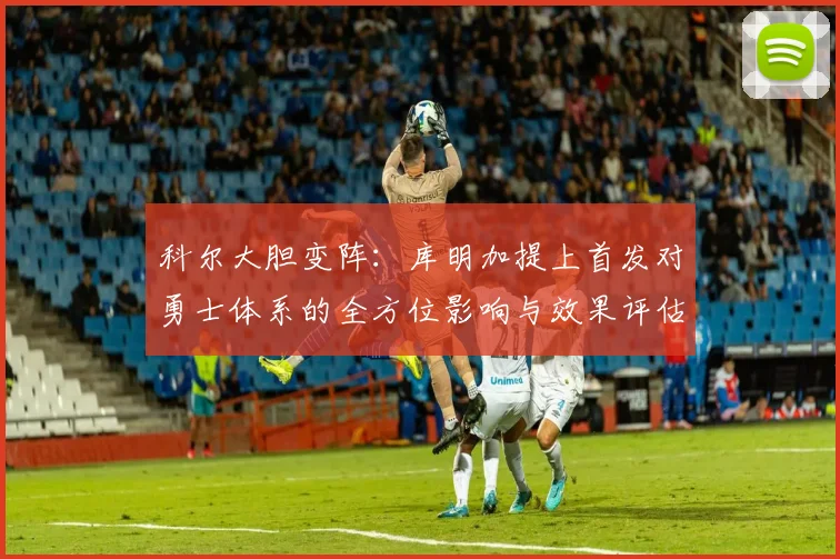 科尔大胆变阵：库明加提上首发对勇士体系的全方位影响与效果评估