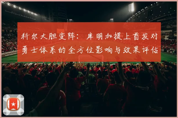 科尔大胆变阵:库明加提上首发对勇士体系的全方位影响与效果评估