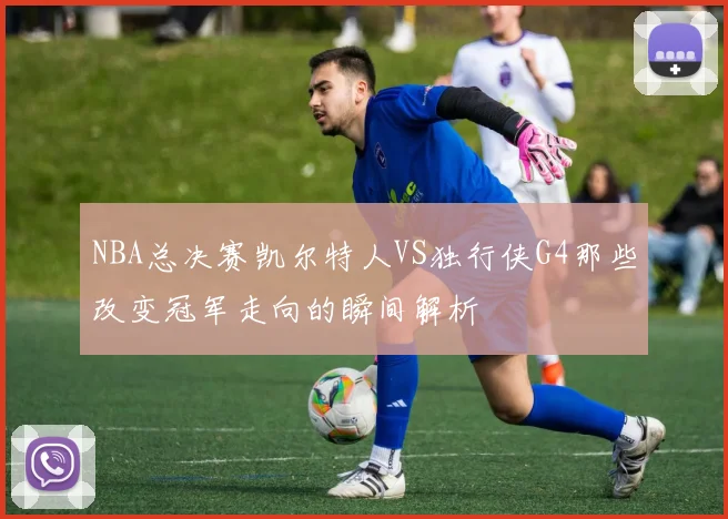 NBA总决赛凯尔特人VS独行侠G4那些改变冠军走向的瞬间解析