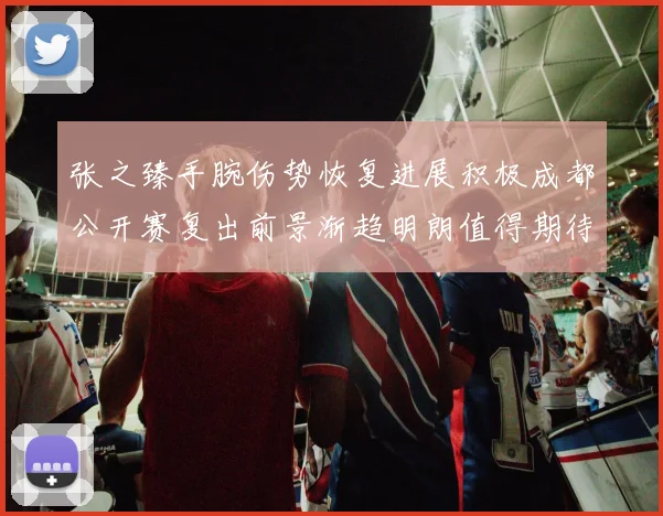 张之臻手腕伤势恢复进展积极成都公开赛复出前景渐趋明朗值得期待