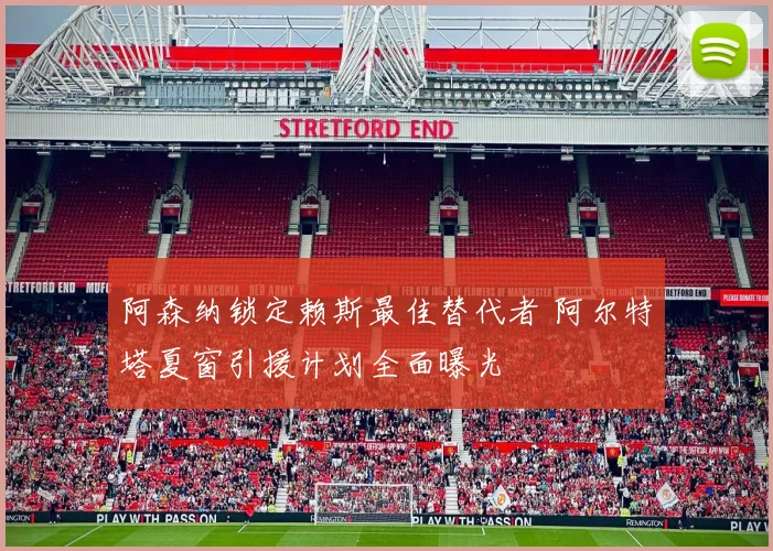 阿森纳锁定赖斯最佳替代者 阿尔特塔夏窗引援计划全面曝光