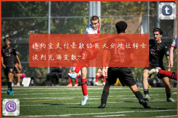 违约金支付条款的巨大分歧让转会谈判充满变数