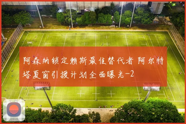 阿森纳锁定赖斯最佳替代者 阿尔特塔夏窗引援计划全面曝光