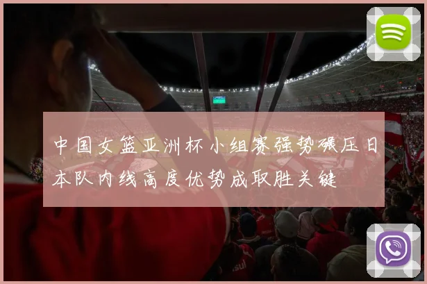 中国女篮亚洲杯小组赛强势碾压日本队内线高度优势成取胜关键
