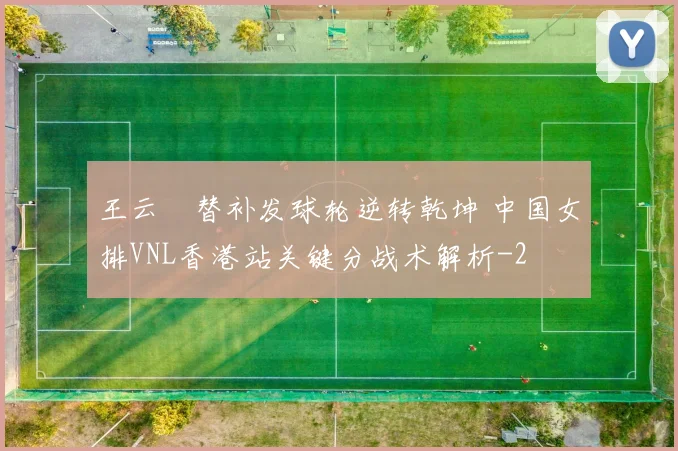 王云蕗替补发球轮逆转乾坤 中国女排VNL香港站关键分战术解析