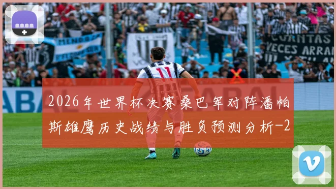 2026年世界杯决赛桑巴军对阵潘帕斯雄鹰历史战绩与胜负预测分析