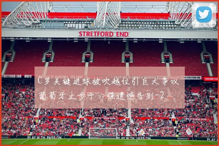 C罗关键进球被吹越位引巨大争议 葡萄牙止步十六强遗憾告别